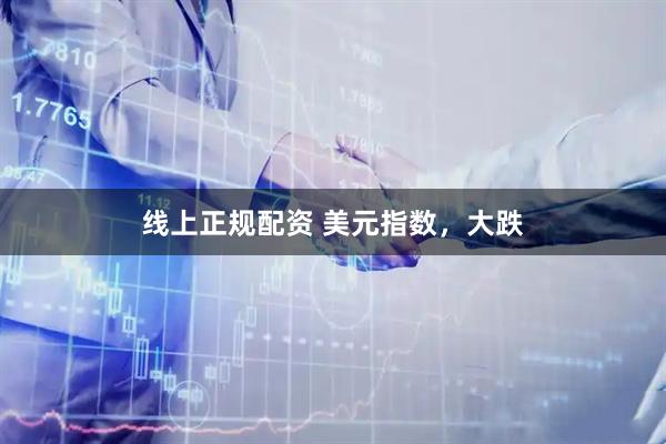 线上正规配资 美元指数，大跌