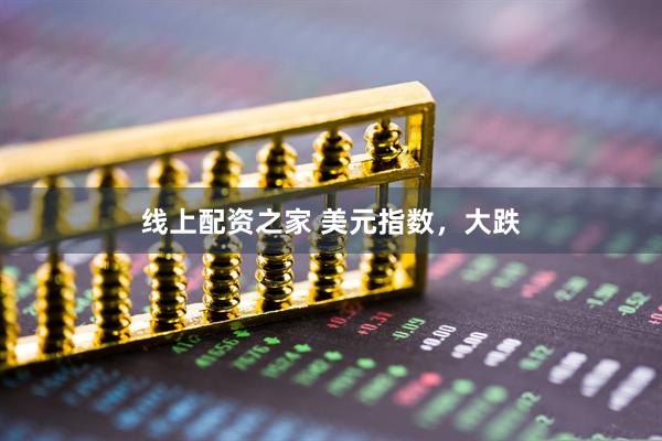 线上配资之家 美元指数，大跌