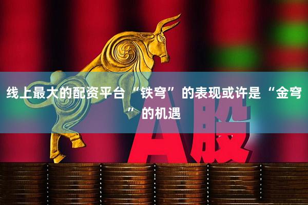 线上最大的配资平台 “铁穹” 的表现或许是 “金穹” 的机遇