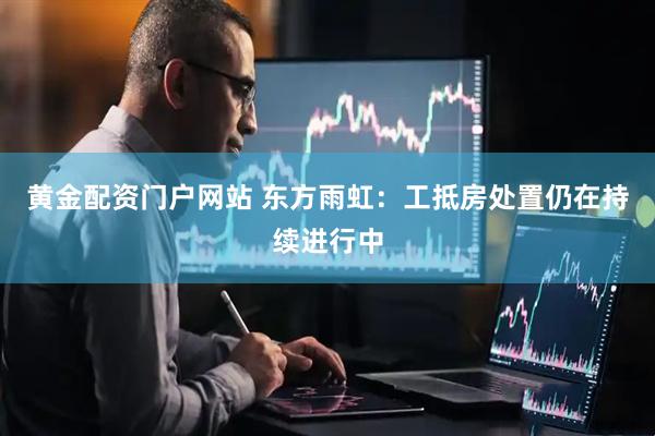 黄金配资门户网站 东方雨虹：工抵房处置仍在持续进行中