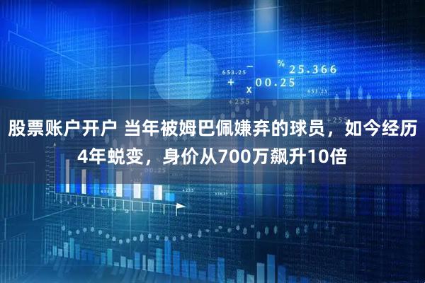 股票账户开户 当年被姆巴佩嫌弃的球员，如今经历4年蜕变，身价从700万飙升10倍