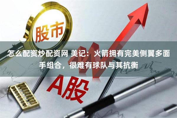 怎么配资炒配资网 美记：火箭拥有完美侧翼多面手组合，很难有球队与其抗衡