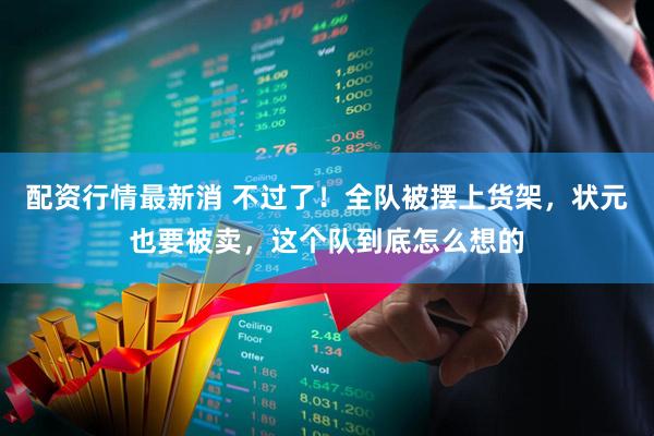 配资行情最新消 不过了！全队被摆上货架，状元也要被卖，这个队到底怎么想的