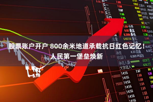 股票账户开户 800余米地道承载抗日红色记忆！人民第一堡垒焕新
