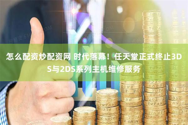 怎么配资炒配资网 时代落幕！任天堂正式终止3DS与2DS系列主机维修服务