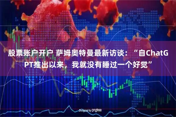 股票账户开户 萨姆奥特曼最新访谈：“自ChatGPT推出以来，我就没有睡过一个好觉”