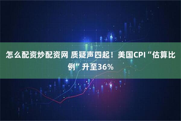 怎么配资炒配资网 质疑声四起！美国CPI“估算比例”升至36%