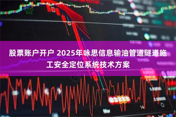 股票账户开户 2025年咏思信息输油管道隧道施工安全定位系统技术方案