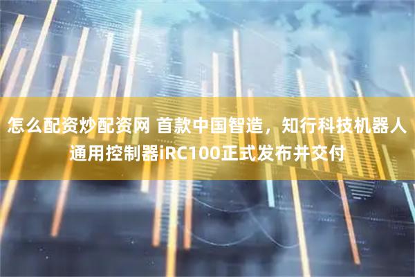 怎么配资炒配资网 首款中国智造，知行科技机器人通用控制器iRC100正式发布并交付