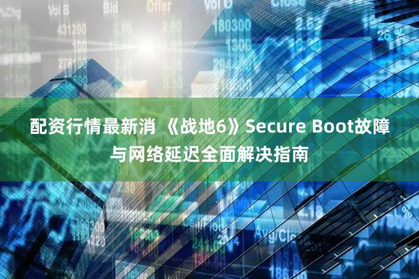 配资行情最新消 《战地6》Secure Boot故障与网络延迟全面解决指南