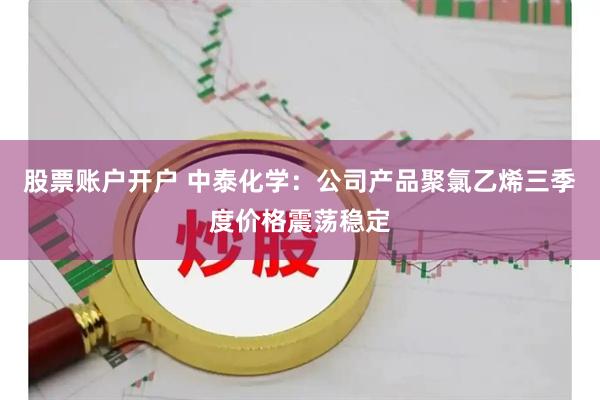 股票账户开户 中泰化学：公司产品聚氯乙烯三季度价格震荡稳定