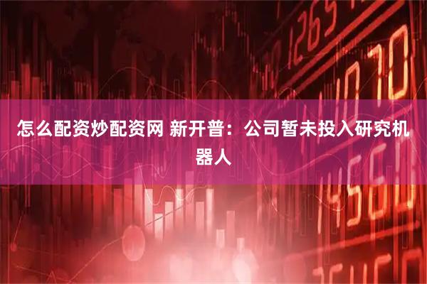 怎么配资炒配资网 新开普：公司暂未投入研究机器人