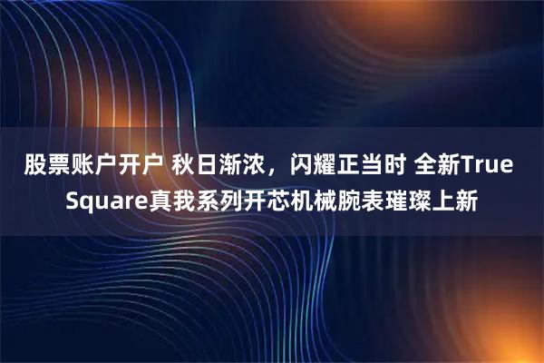 股票账户开户 秋日渐浓，闪耀正当时 全新True Square真我系列开芯机械腕表璀璨上新