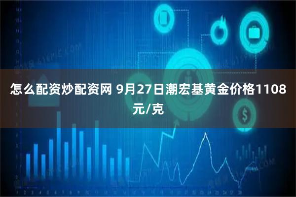 怎么配资炒配资网 9月27日潮宏基黄金价格1108元/克