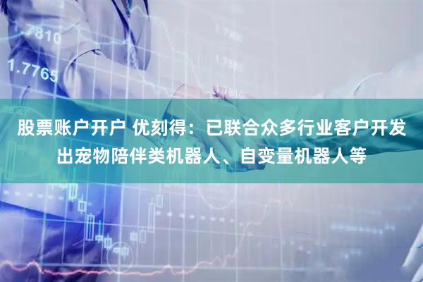 股票账户开户 优刻得：已联合众多行业客户开发出宠物陪伴类机器人、自变量机器人等