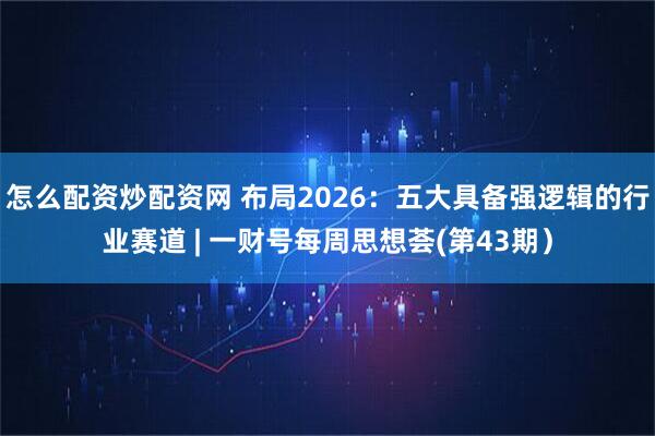 怎么配资炒配资网 布局2026：五大具备强逻辑的行业赛道 | 一财号每周思想荟(第43期）