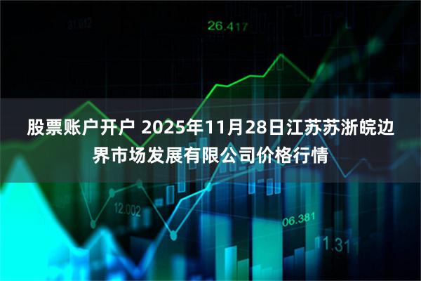 股票账户开户 2025年11月28日江苏苏浙皖边界市场发展有限公司价格行情