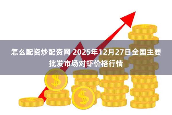怎么配资炒配资网 2025年12月27日全国主要批发市场对虾价格行情