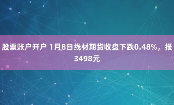 股票账户开户 1月8日线材期货收盘下跌0.48%，报3498元