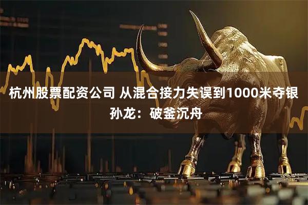 杭州股票配资公司 从混合接力失误到1000米夺银 孙龙：破釜沉舟