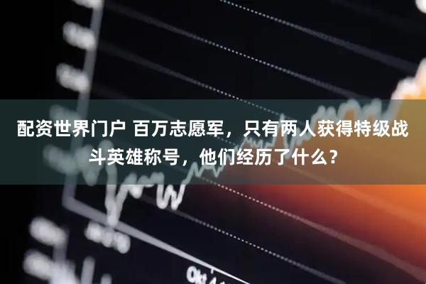 配资世界门户 百万志愿军，只有两人获得特级战斗英雄称号，他们经历了什么？
