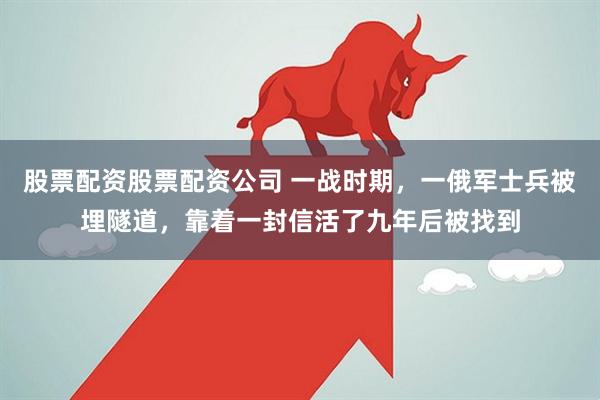 股票配资股票配资公司 一战时期，一俄军士兵被埋隧道，靠着一封信活了九年后被找到