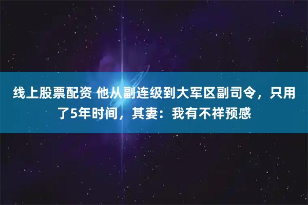 线上股票配资 他从副连级到大军区副司令，只用了5年时间，其妻：我有不祥预感