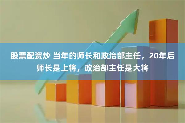 股票配资炒 当年的师长和政治部主任，20年后师长是上将，政治部主任是大将