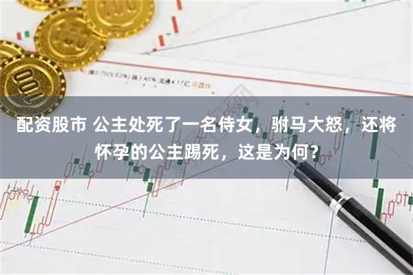 配资股市 公主处死了一名侍女，驸马大怒，还将怀孕的公主踢死，这是为何？