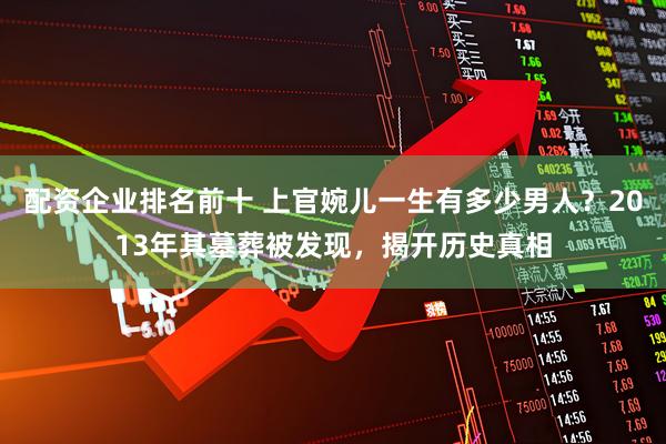 配资企业排名前十 上官婉儿一生有多少男人？2013年其墓葬被发现，揭开历史真相
